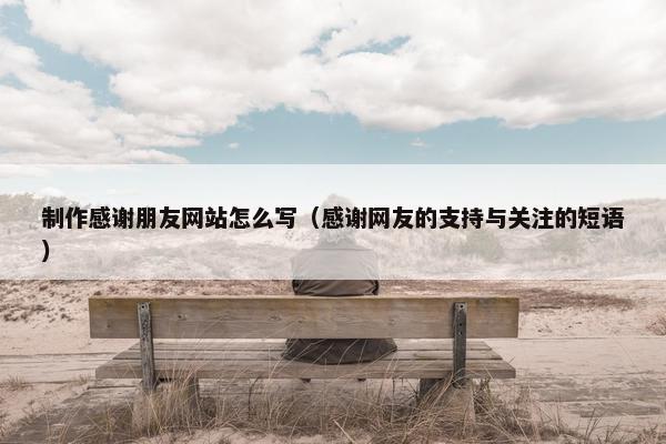 制作感谢朋友网站怎么写（感谢网友的支持与关注的短语）