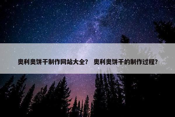 奥利奥饼干制作网站大全？ 奥利奥饼干的制作过程？