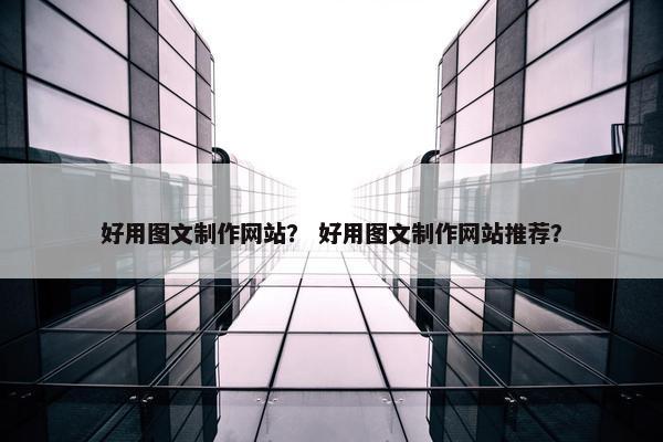 好用图文制作网站？ 好用图文制作网站推荐？