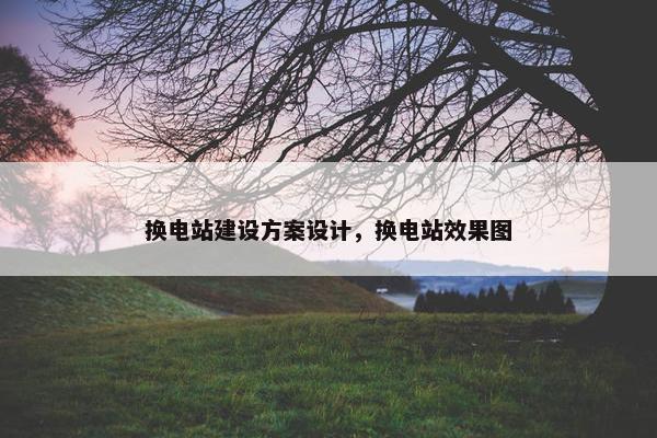 换电站建设方案设计，换电站效果图