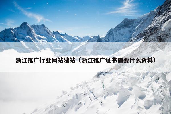浙江推广行业网站建站（浙江推广证书需要什么资料）