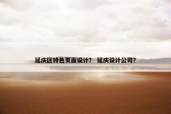 延庆区特色页面设计？ 延庆设计公司？
