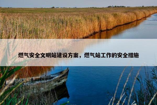 燃气安全文明站建设方案，燃气站工作的安全措施