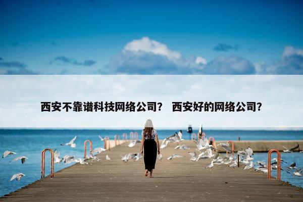 西安不靠谱科技网络公司？ 西安好的网络公司？