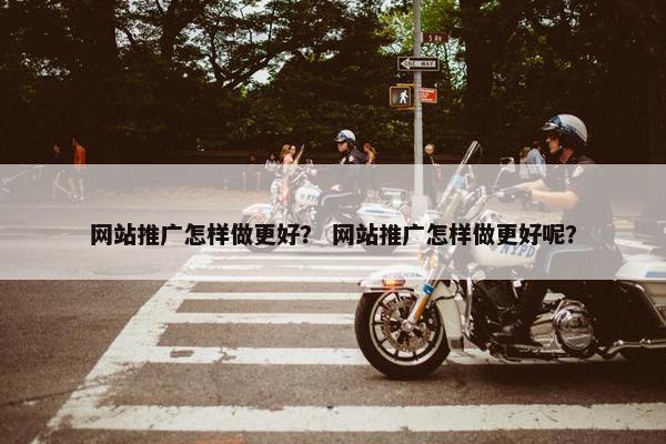 网站推广怎样做更好？ 网站推广怎样做更好呢？
