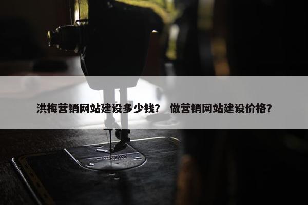 洪梅营销网站建设多少钱？ 做营销网站建设价格？