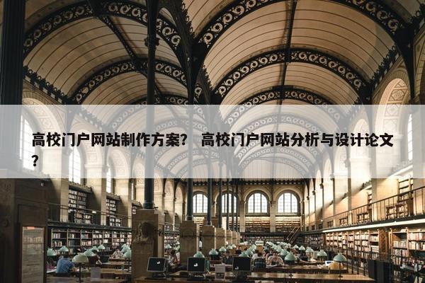 高校门户网站制作方案？ 高校门户网站分析与设计论文？