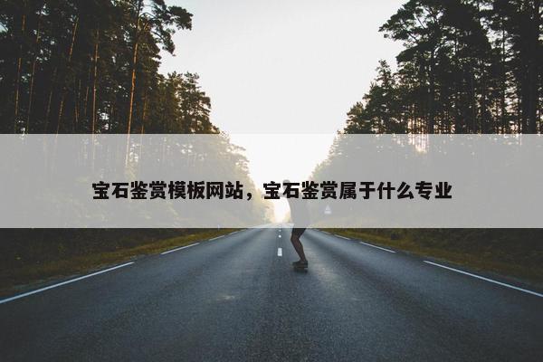 宝石鉴赏模板网站，宝石鉴赏属于什么专业