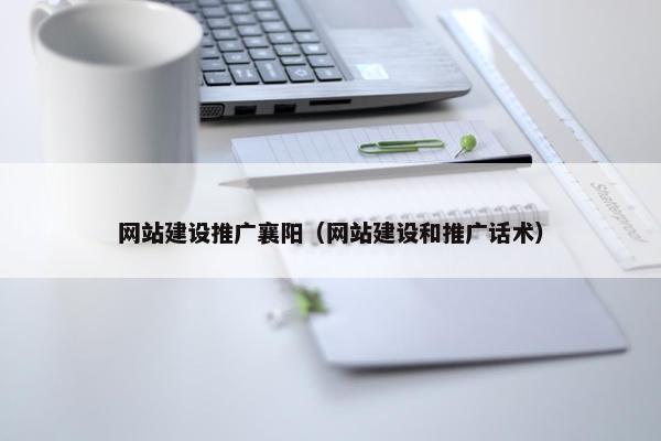网站建设推广襄阳（网站建设和推广话术）