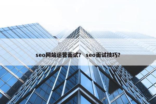 seo网站运营面试？ seo面试技巧？