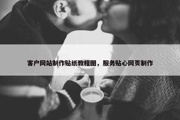 客户网站制作贴纸教程图，服务贴心网页制作