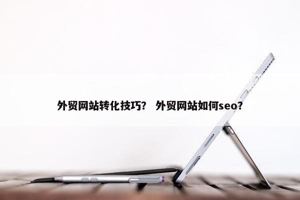 外贸网站转化技巧？ 外贸网站如何seo？