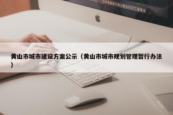 黄山市城市建设方案公示（黄山市城市规划管理暂行办法）