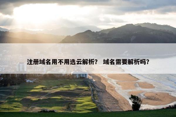 注册域名用不用选云解析？ 域名需要解析吗？
