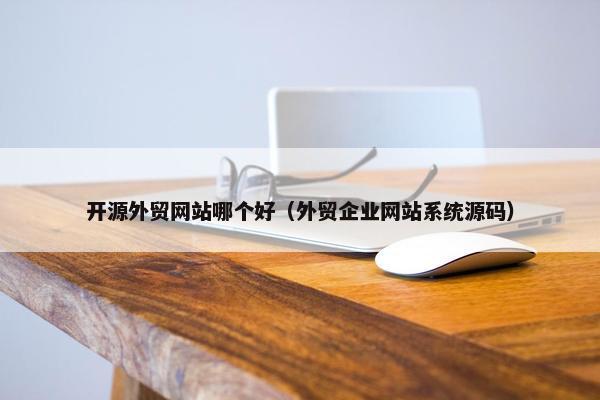 开源外贸网站哪个好（外贸企业网站系统源码）