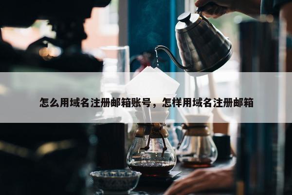 怎么用域名注册邮箱账号，怎样用域名注册邮箱