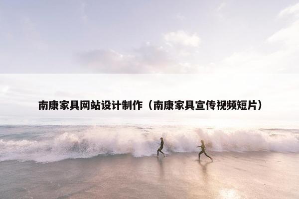 南康家具网站设计制作（南康家具宣传视频短片）