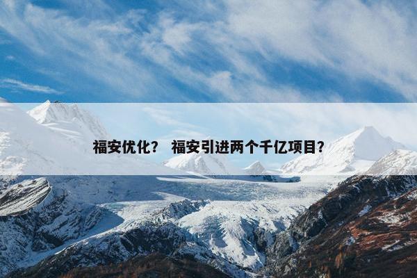 福安优化？ 福安引进两个千亿项目？
