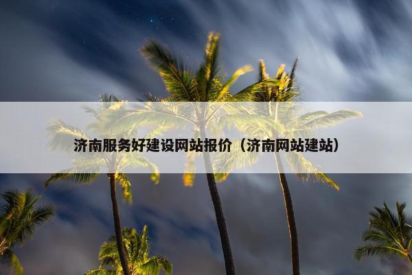 济南服务好建设网站报价（济南网站建站）