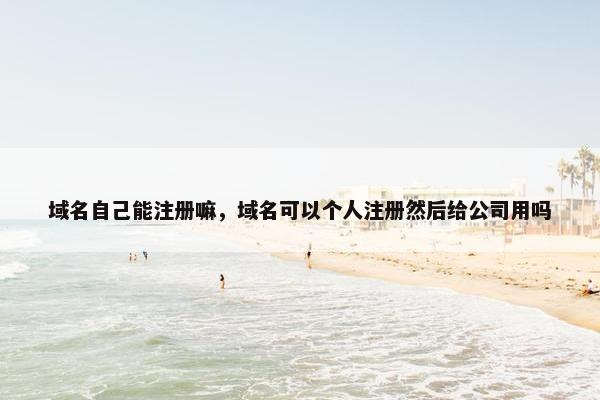 域名自己能注册嘛，域名可以个人注册然后给公司用吗
