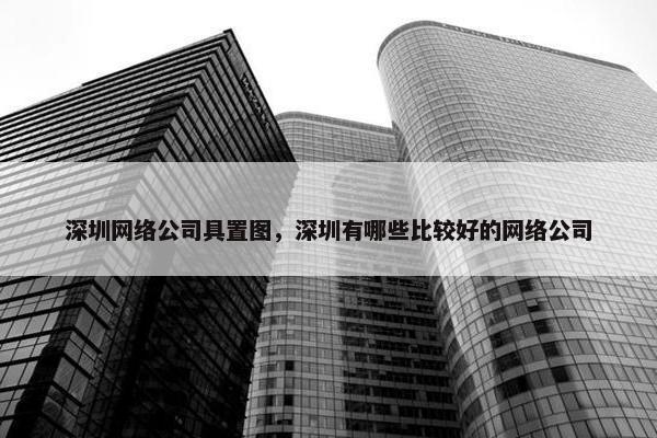 深圳网络公司具置图，深圳有哪些比较好的网络公司