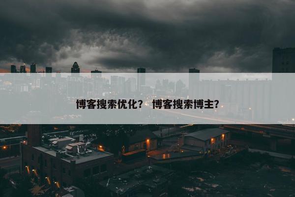博客搜索优化？ 博客搜索博主？