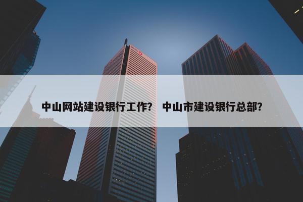 中山网站建设银行工作？ 中山市建设银行总部？
