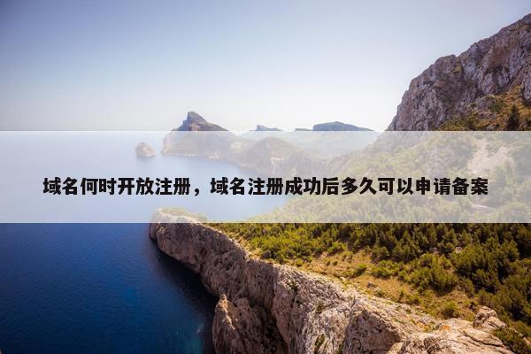 域名何时开放注册，域名注册成功后多久可以申请备案