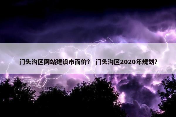 门头沟区网站建设市面价？ 门头沟区2020年规划？