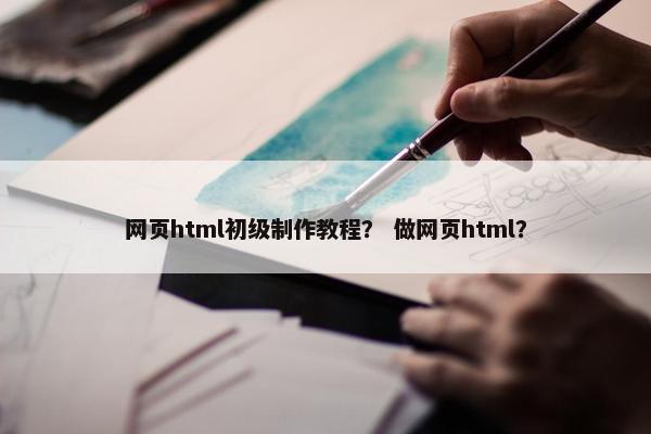 网页html初级制作教程？ 做网页html？