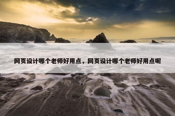 网页设计哪个老师好用点，网页设计哪个老师好用点呢