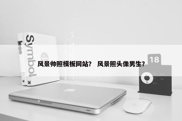风景帅照模板网站？ 风景照头像男生？