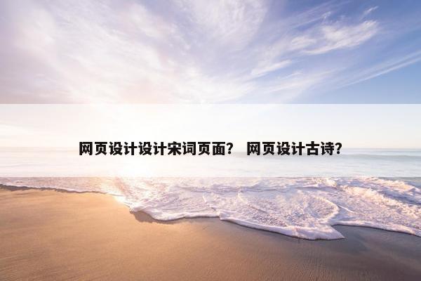 网页设计设计宋词页面？ 网页设计古诗？