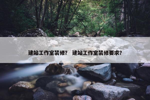 建站工作室装修？ 建站工作室装修要求？