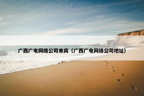 广西广电网络公司来宾（广西广电网络公司地址）