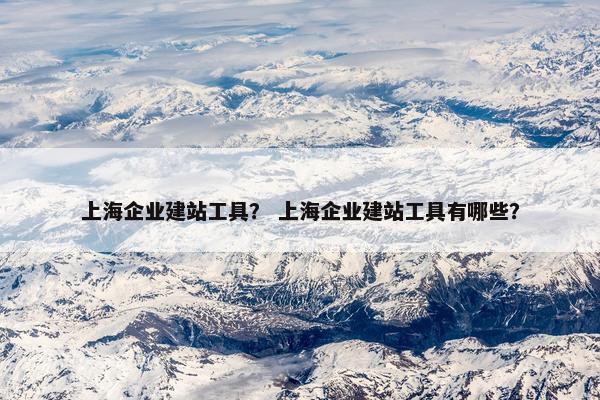 上海企业建站工具？ 上海企业建站工具有哪些？