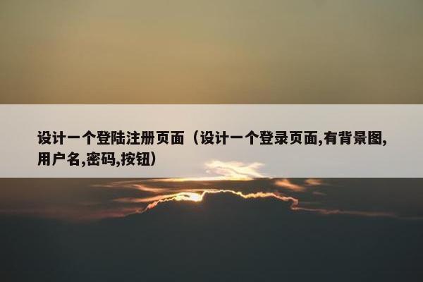 设计一个登陆注册页面（设计一个登录页面,有背景图,用户名,密码,按钮）