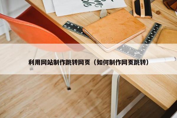 利用网站制作跳转网页（如何制作网页跳转）