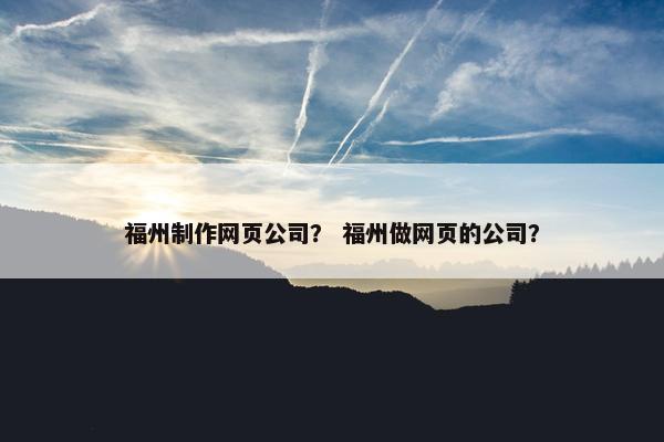 福州制作网页公司？ 福州做网页的公司？