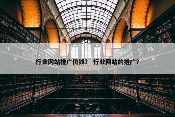 行业网站推广价钱？ 行业网站的推广？