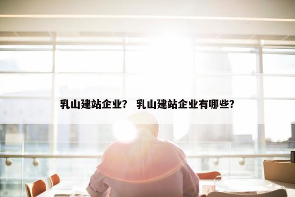 乳山建站企业？ 乳山建站企业有哪些？