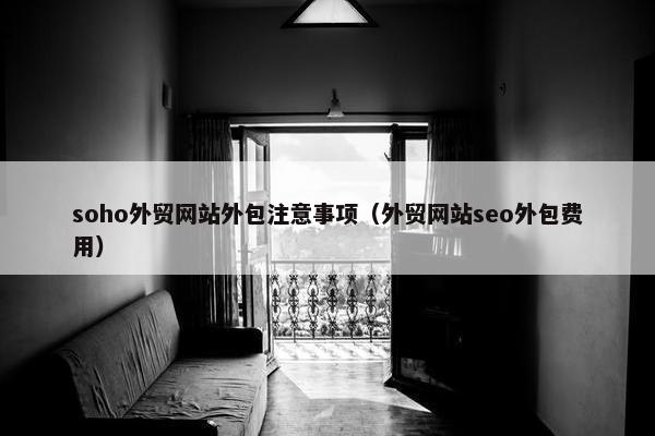 soho外贸网站外包注意事项（外贸网站seo外包费用）