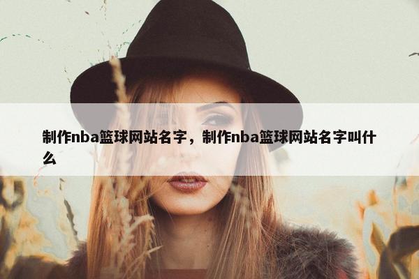 制作nba篮球网站名字，制作nba篮球网站名字叫什么