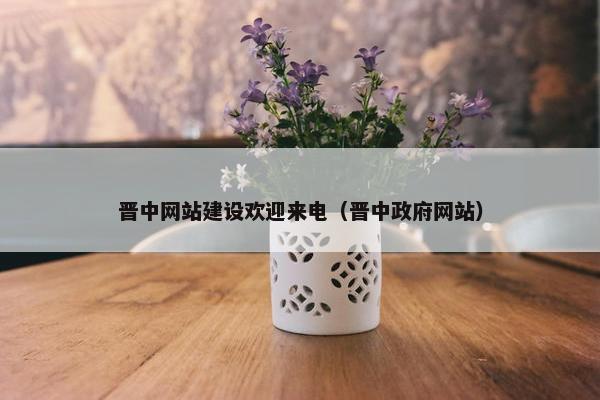 晋中网站建设欢迎来电（晋中政府网站）