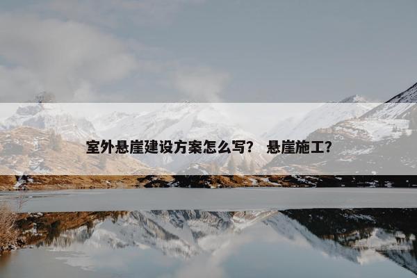 室外悬崖建设方案怎么写？ 悬崖施工？