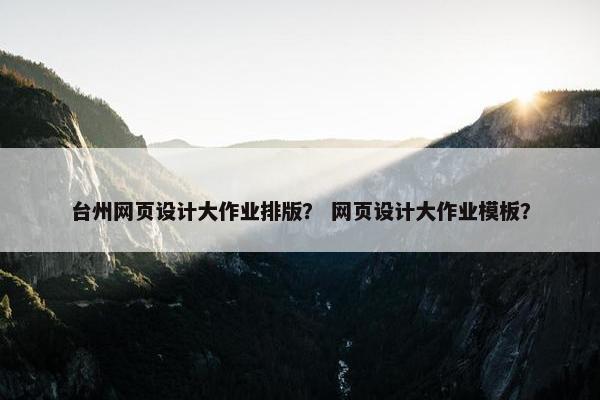 台州网页设计大作业排版？ 网页设计大作业模板？