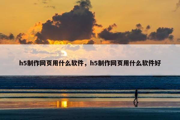 h5制作网页用什么软件，h5制作网页用什么软件好