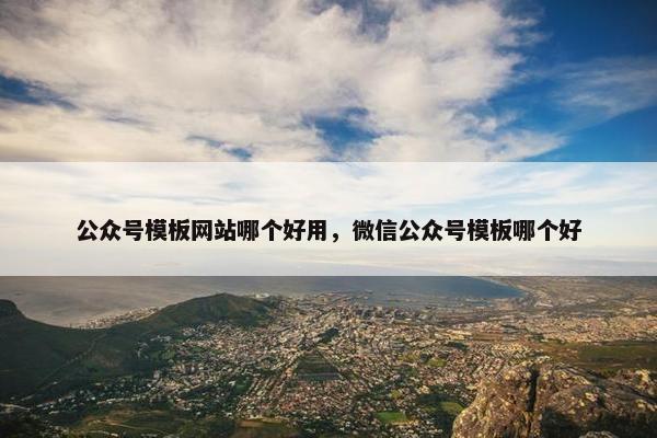 公众号模板网站哪个好用，微信公众号模板哪个好