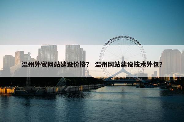温州外贸网站建设价格？ 温州网站建设技术外包？