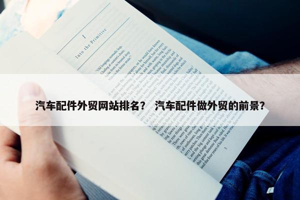 汽车配件外贸网站排名？ 汽车配件做外贸的前景？
